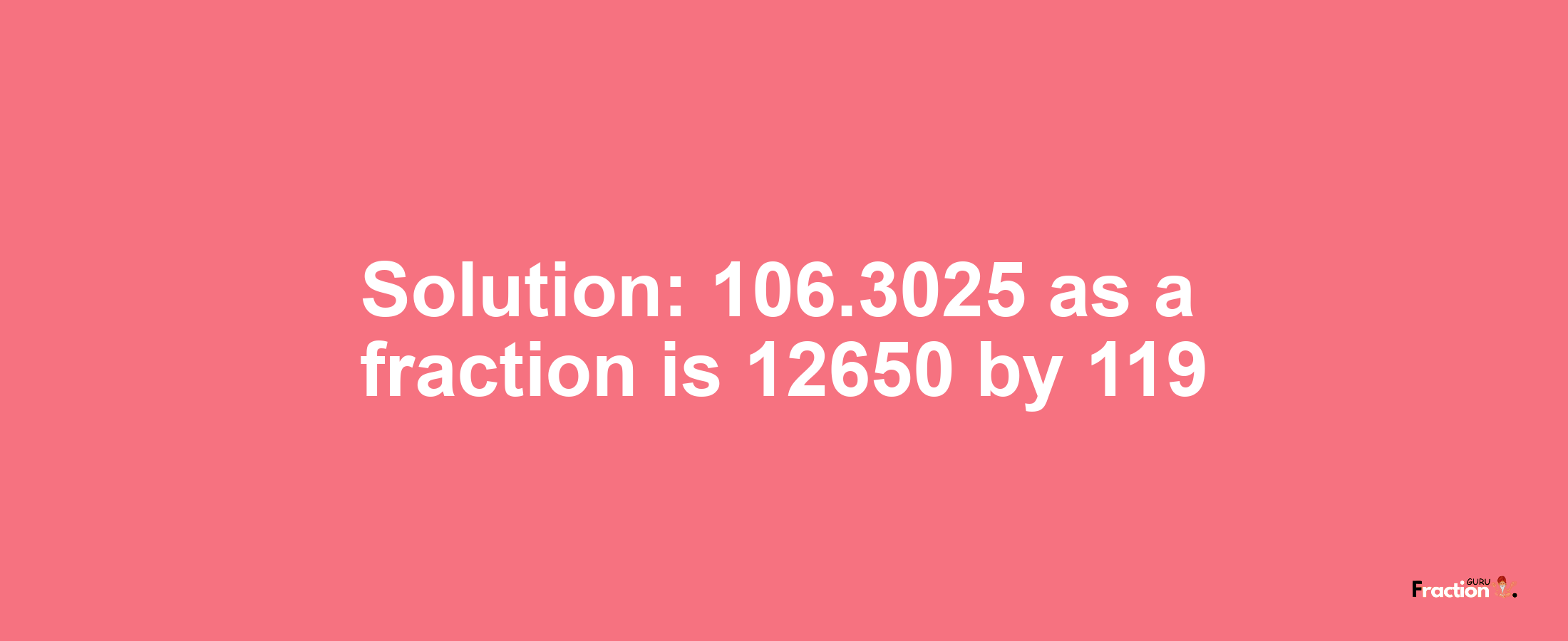 Solution:106.3025 as a fraction is 12650/119